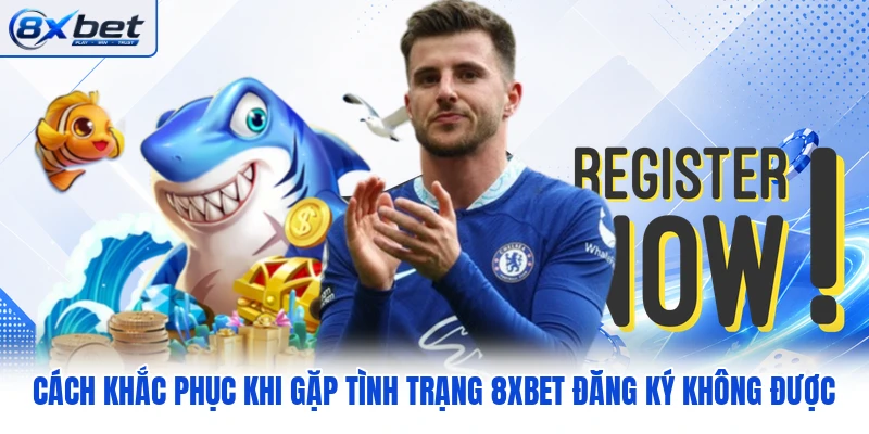 Cách khắc phục khi gặp tình trạng 8XBET đăng ký không được